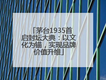 茅台1935首启封坛大典：以文化为锚，实现品牌价值升维