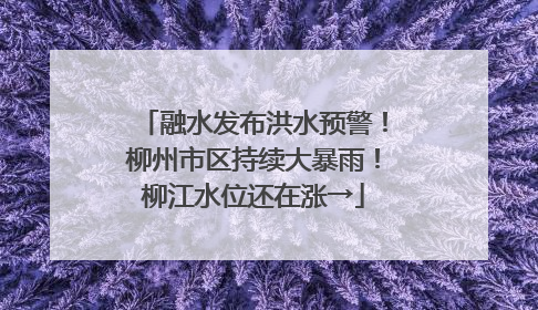 融水发布洪水预警！柳州市区持续大暴雨！柳江水位还在涨→