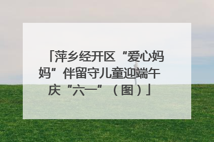 萍乡经开区“爱心妈妈”伴留守儿童迎端午庆“六一”（图）