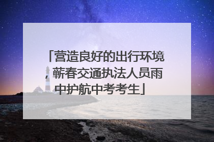 营造良好的出行环境，蕲春交通执法人员雨中护航中考考生