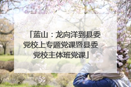 蓝山：龙向洋到县委党校上专题党课暨县委党校主体班党课
