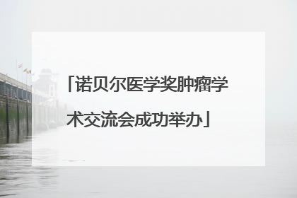 诺贝尔医学奖肿瘤学术交流会成功举办