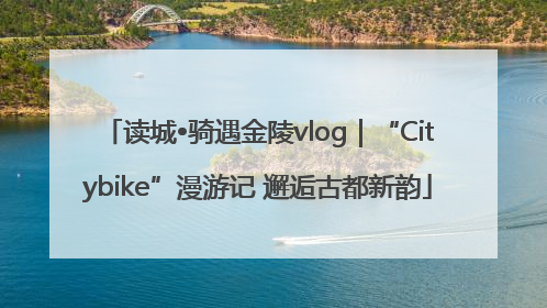 读城•骑遇金陵vlog｜“Citybike”漫游记 邂逅古都新韵