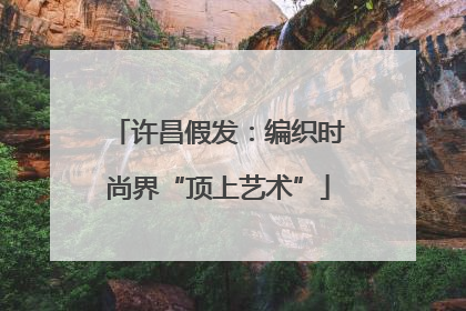 许昌假发：编织时尚界“顶上艺术”