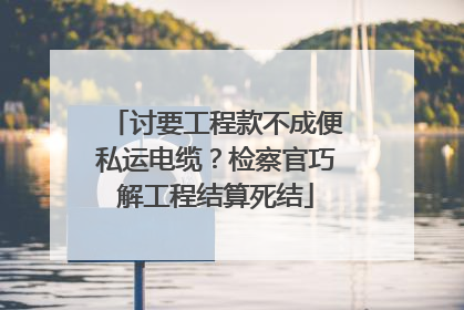 讨要工程款不成便私运电缆？检察官巧解工程结算死结