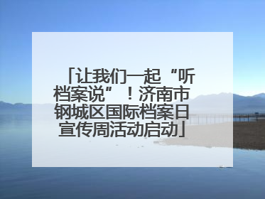 让我们一起“听档案说”！济南市钢城区国际档案日宣传周活动启动