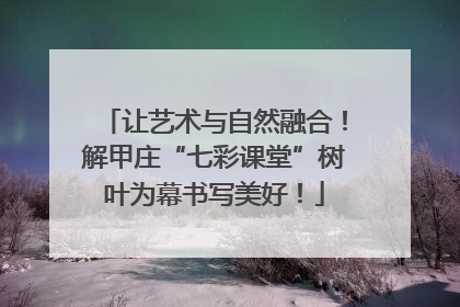 让艺术与自然融合！解甲庄“七彩课堂”树叶为幕书写美好！
