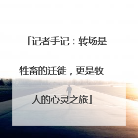 记者手记：转场是牲畜的迁徙，更是牧人的心灵之旅