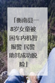衡南县一8岁女童被困车内机智报警 民警助其成功脱险