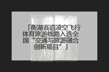 衡湖赛道凌空飞行体育旅游线路入选全国“交通与旅游融合创新项目”