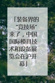 装备界的“竞技场”来了，中国国际模具技术和设备展览会在沪开幕