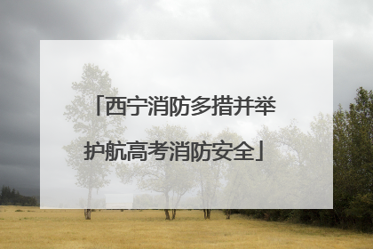 西宁消防多措并举护航高考消防安全