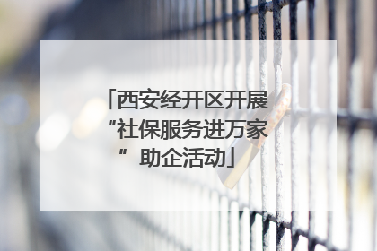 西安经开区开展“社保服务进万家”助企活动