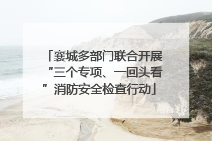 襄城多部门联合开展“三个专项、一回头看”消防安全检查行动