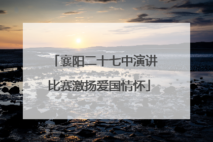 襄阳二十七中演讲比赛激扬爱国情怀