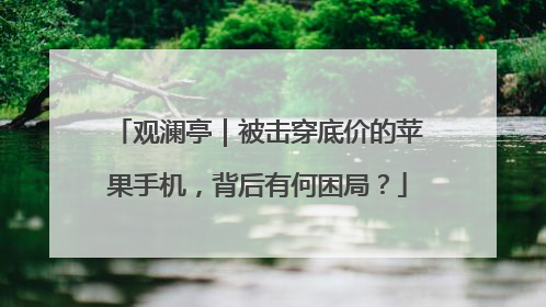 观澜亭｜被击穿底价的苹果手机，背后有何困局？