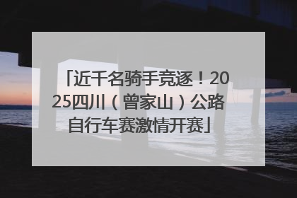 近千名骑手竞逐！2025四川（曾家山）公路自行车赛激情开赛