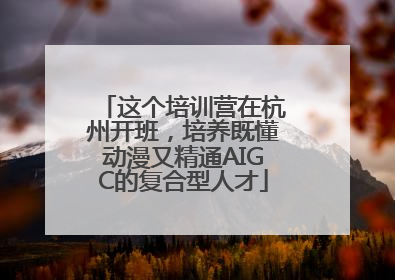 这个培训营在杭州开班，培养既懂动漫又精通AIGC的复合型人才