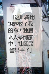 这把备用钥匙救了我的命！独居老人晕倒家中，社区民警出手了