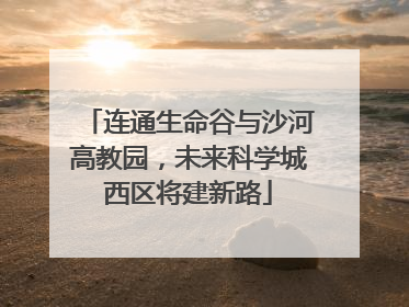 连通生命谷与沙河高教园，未来科学城西区将建新路