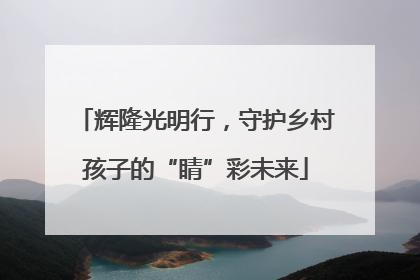 辉隆光明行，守护乡村孩子的“睛”彩未来