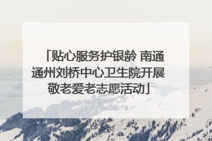 贴心服务护银龄 南通通州刘桥中心卫生院开展敬老爱老志愿活动