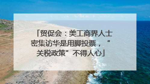 贸促会：美工商界人士密集访华是用脚投票，“关税政策”不得人心