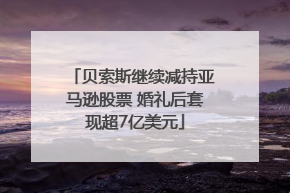 贝索斯继续减持亚马逊股票 婚礼后套现超7亿美元