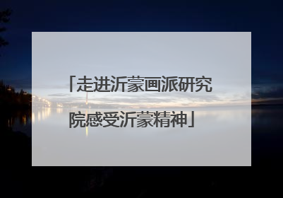 走进沂蒙画派研究院感受沂蒙精神