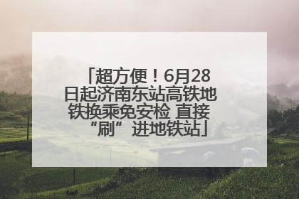 超方便！6月28日起济南东站高铁地铁换乘免安检 直接“刷”进地铁站
