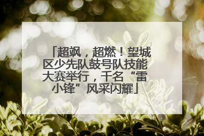超飒，超燃！望城区少先队鼓号队技能大赛举行，千名“雷小锋”风采闪耀