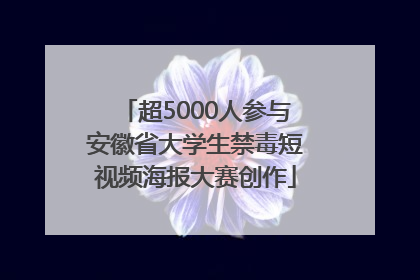超5000人参与安徽省大学生禁毒短视频海报大赛创作
