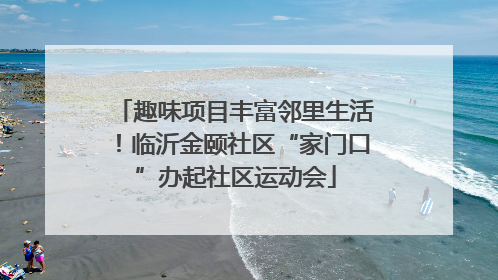 趣味项目丰富邻里生活！临沂金颐社区“家门口”办起社区运动会