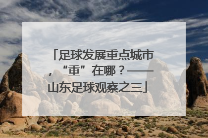 足球发展重点城市，“重”在哪？——山东足球观察之三