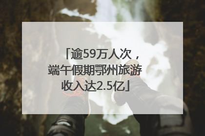 逾59万人次，端午假期鄂州旅游收入达2.5亿