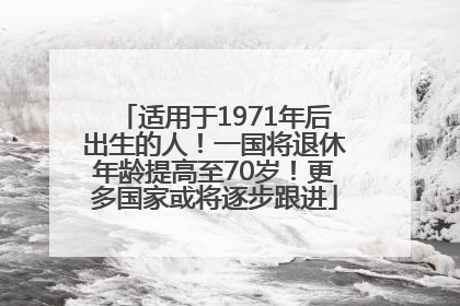 适用于1971年后出生的人！一国将退休年龄提高至70岁！更多国家或将逐步跟进