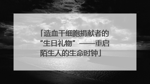 造血干细胞捐献者的“生日礼物”——重启陌生人的生命时钟