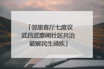 邻里客厅七度议 武昌武泰闸社区共治破解民生顽疾