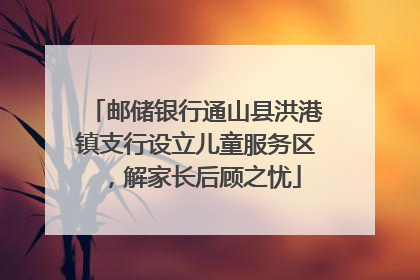 邮储银行通山县洪港镇支行设立儿童服务区，解家长后顾之忧