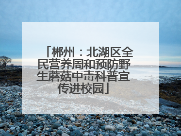 郴州：北湖区全民营养周和预防野生蘑菇中毒科普宣传进校园
