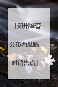 郑州城管公布西瓜临时销售点