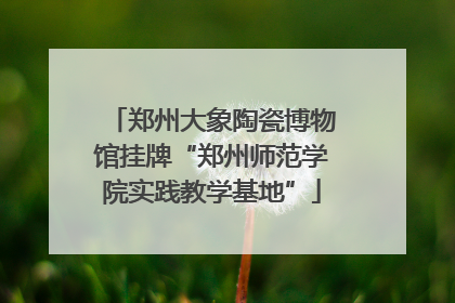 郑州大象陶瓷博物馆挂牌“郑州师范学院实践教学基地”