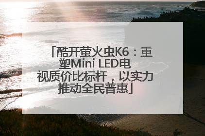 酷开萤火虫K6：重塑Mini LED电视质价比标杆，以实力推动全民普惠