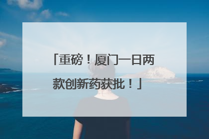 重磅！厦门一日两款创新药获批！