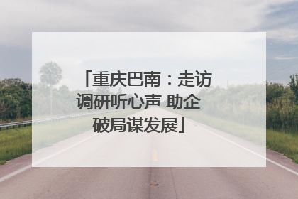 重庆巴南：走访调研听心声 助企破局谋发展