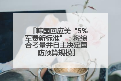 韩国回应美“5%军费新标准”：将综合考量并自主决定国防预算规模