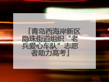 青岛西海岸新区隐珠街道组织“老兵爱心车队”志愿者助力高考