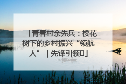 青春村余先兵：樱花树下的乡村振兴“领航人”｜先锋引领⑪