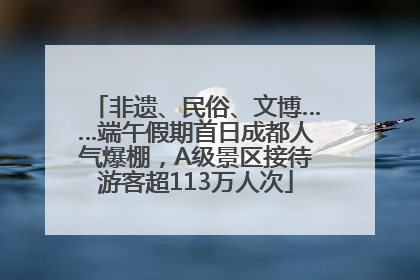 非遗、民俗、文博……端午假期首日成都人气爆棚，A级景区接待游客超113万人次