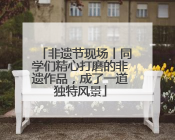 非遗节现场丨同学们精心打磨的非遗作品，成了一道独特风景